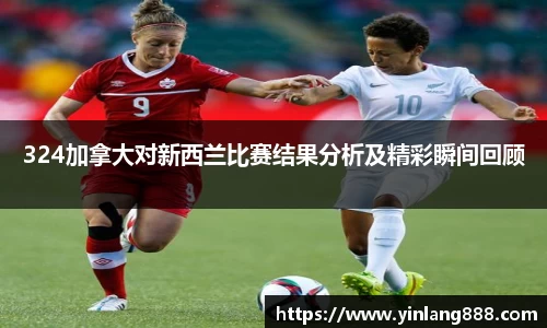 324加拿大对新西兰比赛结果分析及精彩瞬间回顾