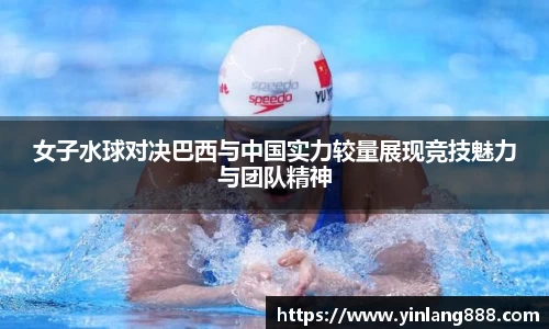 女子水球对决巴西与中国实力较量展现竞技魅力与团队精神