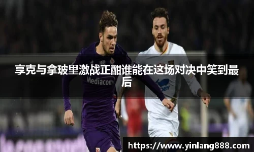享克与拿玻里激战正酣谁能在这场对决中笑到最后
