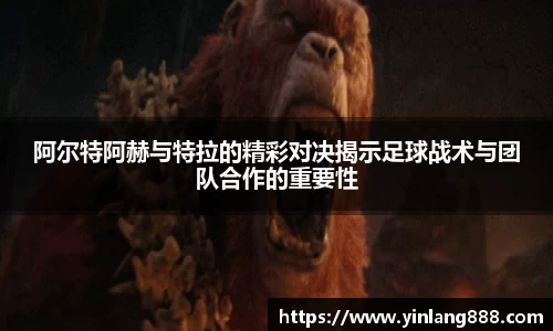 阿尔特阿赫与特拉的精彩对决揭示足球战术与团队合作的重要性