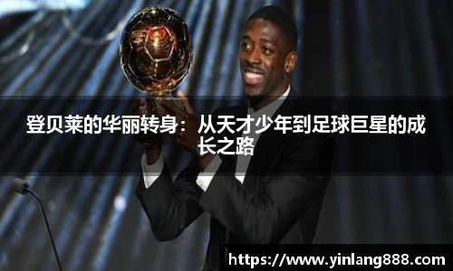 登贝莱的华丽转身：从天才少年到足球巨星的成长之路